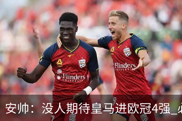 安帅：没人期待皇马进欧冠4强 必须阻止曼城拿球